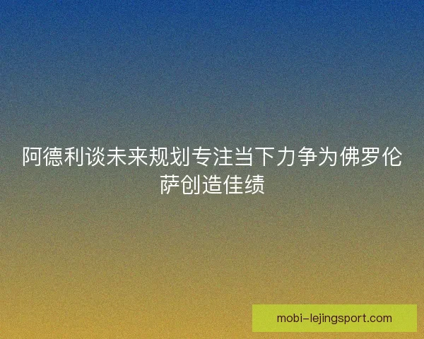 阿德利谈未来规划专注当下力争为佛罗伦萨创造佳绩