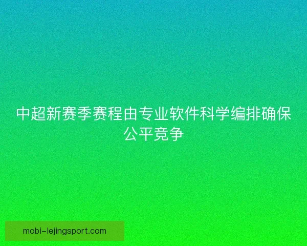 中超新赛季赛程由专业软件科学编排确保公平竞争 中超新赛季赛程由专业软件科学编排确保公平竞争