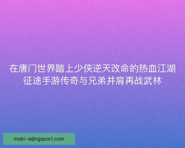 在唐门世界踏上少侠逆天改命的热血江湖征途手游传奇与兄弟并肩再战武林