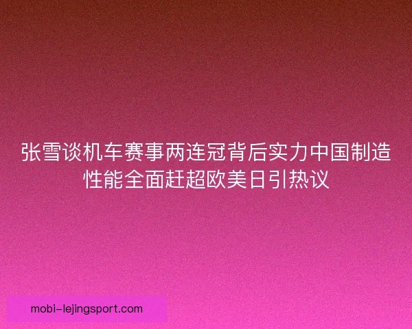 张雪谈机车赛事两连冠背后实力中国制造性能全面赶超欧美日引热议