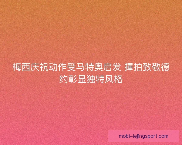 梅西庆祝动作受马特奥启发 揮拍致敬德约彰显独特风格