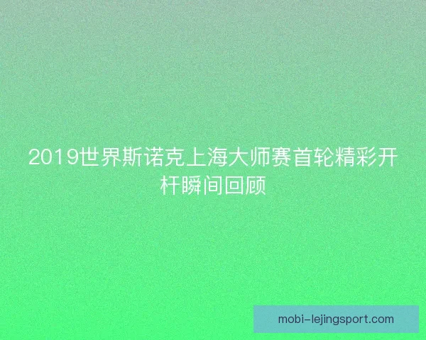 2019世界斯诺克上海大师赛首轮精彩开杆瞬间回顾