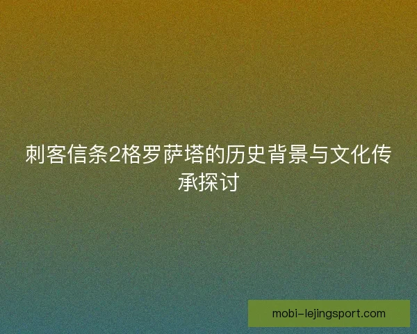 刺客信条2格罗萨塔的历史背景与文化传承探讨 刺客信条2格罗萨塔的历史背景与文化传承探讨