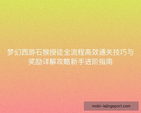 梦幻西游石猴授徒全流程高效通关技巧与奖励详解攻略新手进阶指南