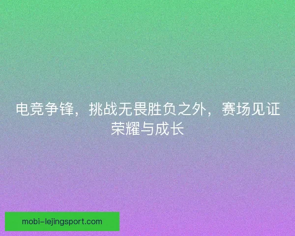 电竞争锋,挑战无畏胜负之外,赛场见证荣耀与成长 电竞争锋,挑战无畏胜负之外,赛场见证荣耀与成长