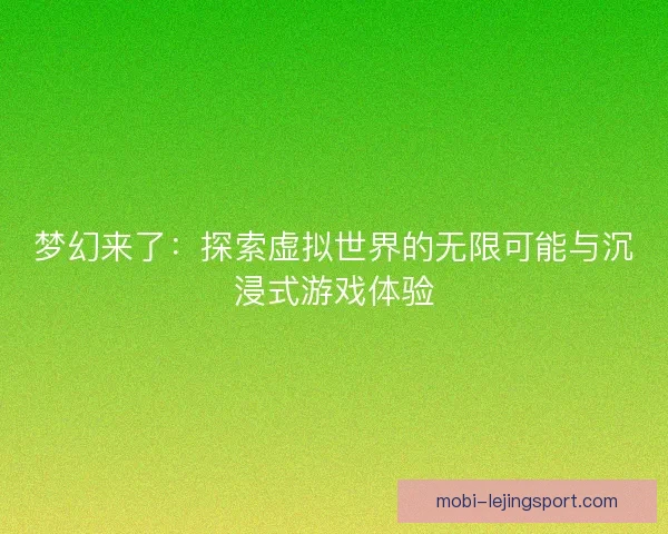 梦幻来了：探索虚拟世界的无限可能与沉浸式游戏体验