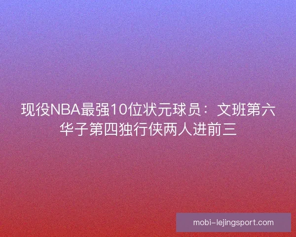 现役NBA最强10位状元球员：文班第六华子第四独行侠两人进前三