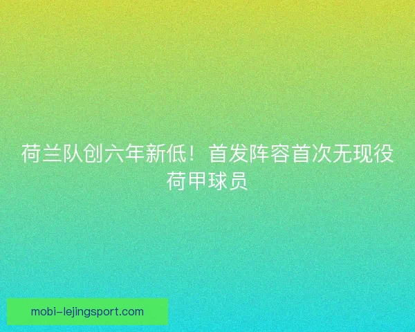 荷兰队创六年新低！首发阵容首次无现役荷甲球员