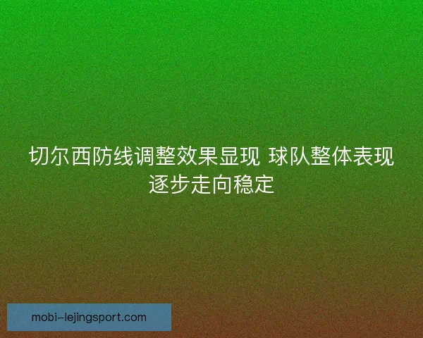 切尔西防线调整效果显现 球队整体表现逐步走向稳定 切尔西防线调整效果显现 球队整体表现逐步走向稳定