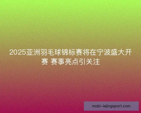 2025亚洲羽毛球锦标赛将在宁波盛大开赛 赛事亮点引关注 2025亚洲羽毛球锦标赛将在宁波盛大开赛 赛事亮点引关注