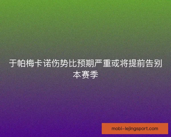 于帕梅卡诺伤势比预期严重或将提前告别本赛季 于帕梅卡诺伤势比预期严重或将提前告别本赛季