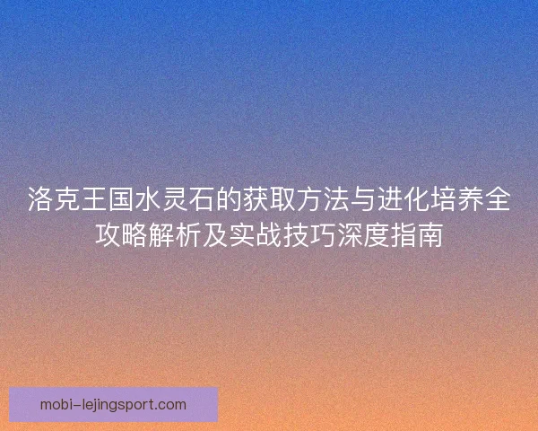 洛克王国水灵石的获取方法与进化培养全攻略解析及实战技巧深度指南